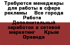 Требуются менеджеры для работы в сфере рекламы. - Все города Работа » Дополнительный заработок и сетевой маркетинг   . Крым,Ореанда